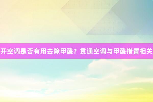 开空调是否有用去除甲醛？贯通空调与甲醛措置相关