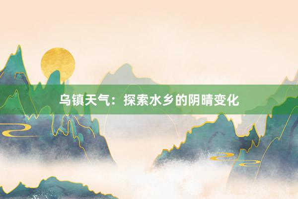 乌镇天气：探索水乡的阴晴变化